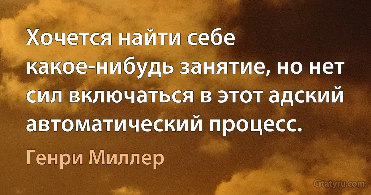 Хочется найти себе какое-нибудь занятие, но нет сил включаться в этот адский автоматический процесс. (Генри Миллер)