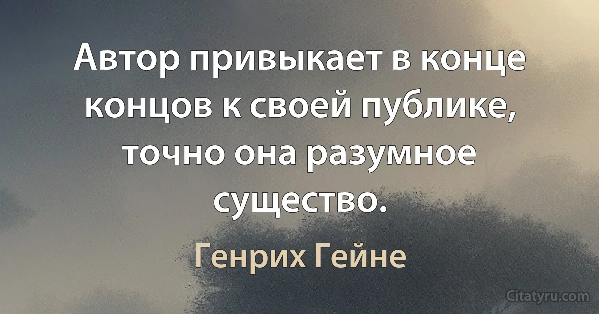 Автор привыкает в конце концов к своей публике, точно она разумное существо. (Генрих Гейне)