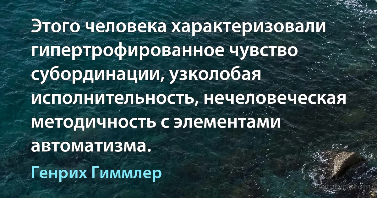 Этого человека характеризовали гипертрофированное чувство субординации, узколобая исполнительность, нечеловеческая методичность с элементами автоматизма. (Генрих Гиммлер)