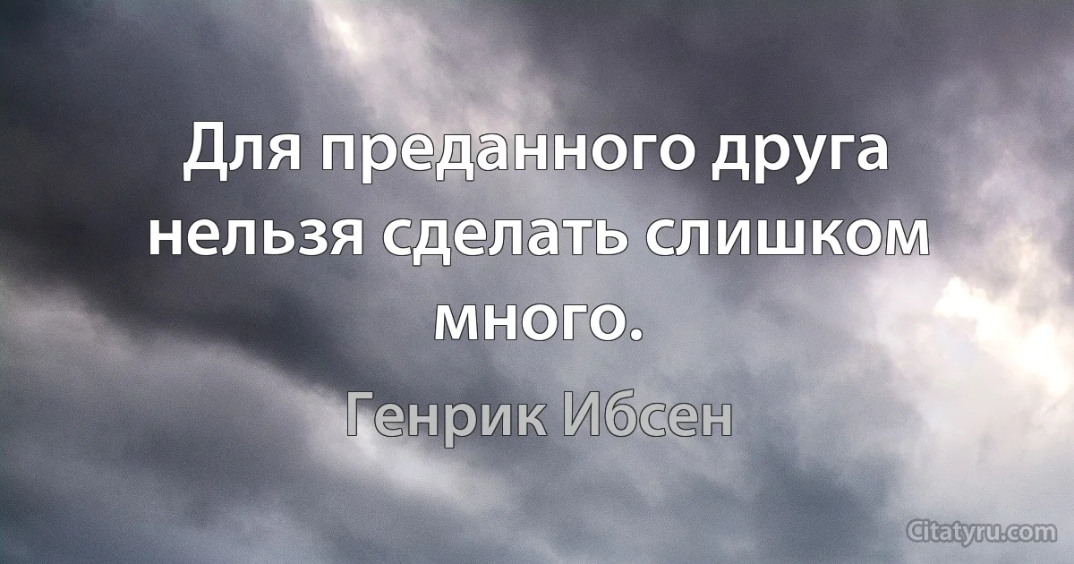 Для преданного друга нельзя сделать слишком много. (Генрик Ибсен)