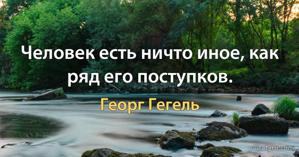 Человек есть ничто иное, как ряд его поступков. (Георг Гегель)