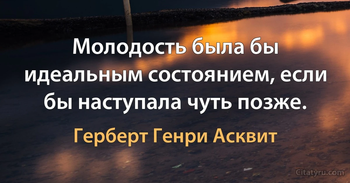 Молодость была бы идеальным состоянием, если бы наступала чуть позже. (Герберт Генри Асквит)