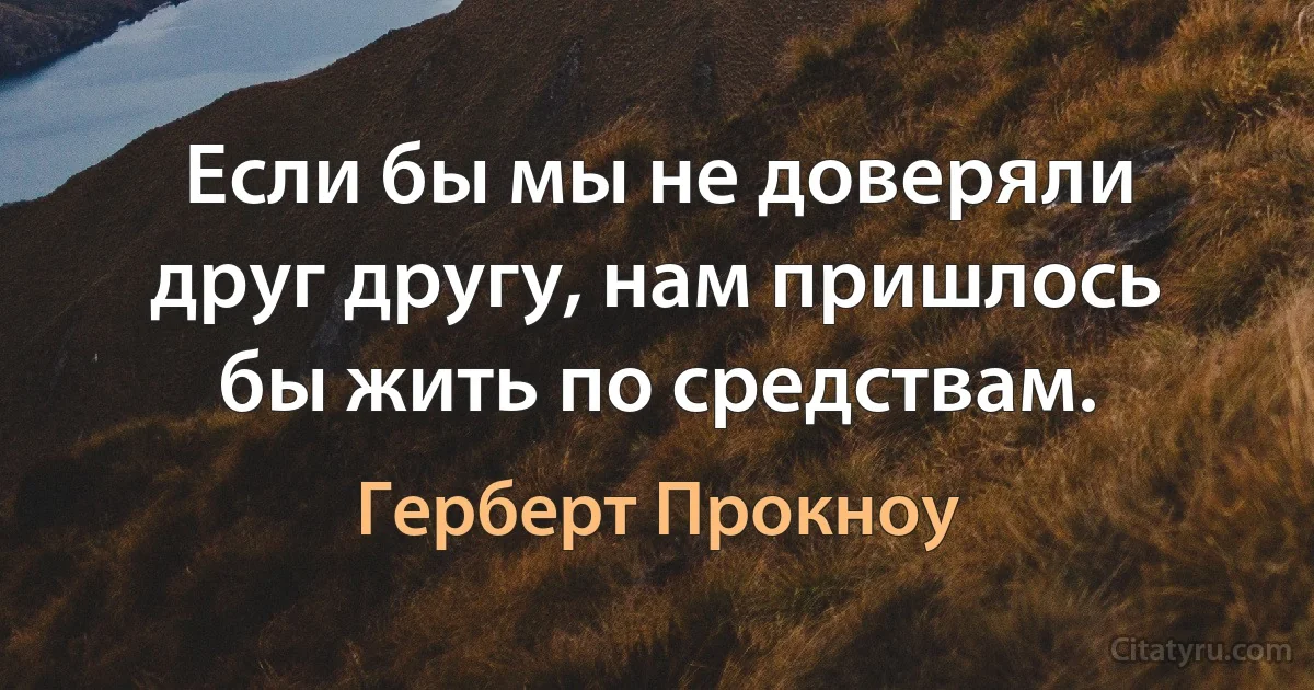 Если бы мы не доверяли друг другу, нам пришлось бы жить по средствам. (Герберт Прокноу)