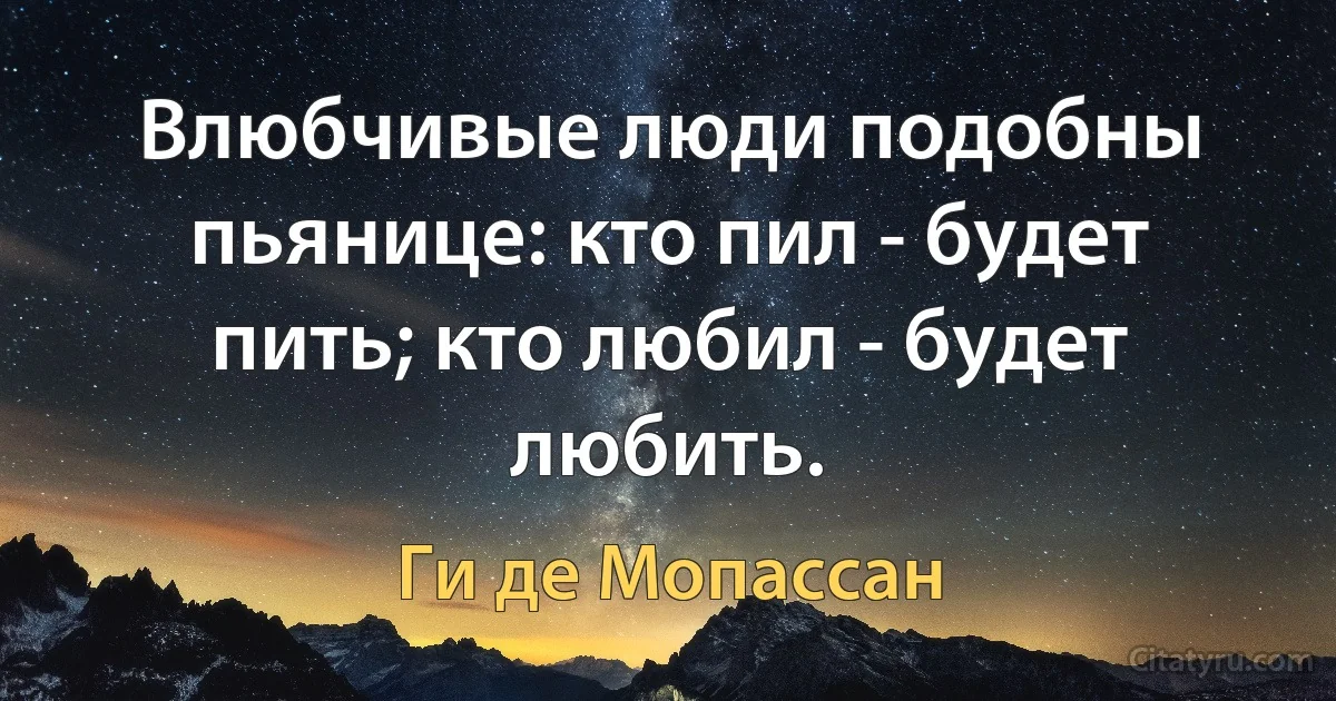 Влюбчивые люди подобны пьянице: кто пил - будет пить; кто любил - будет любить. (Ги де Мопассан)