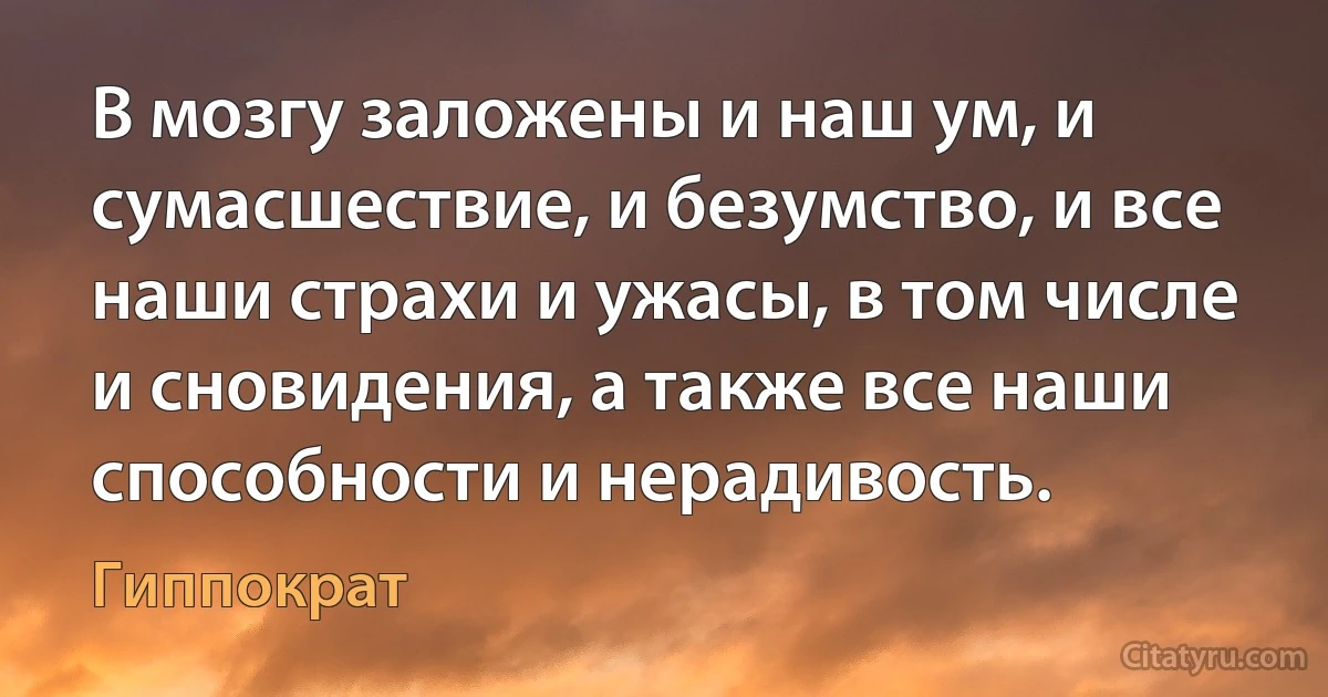 В мозгу заложены и наш ум, и сумасшествие, и безумство, и все наши страхи и ужасы, в том числе и сновидения, а также все наши способности и нерадивость. (Гиппократ)