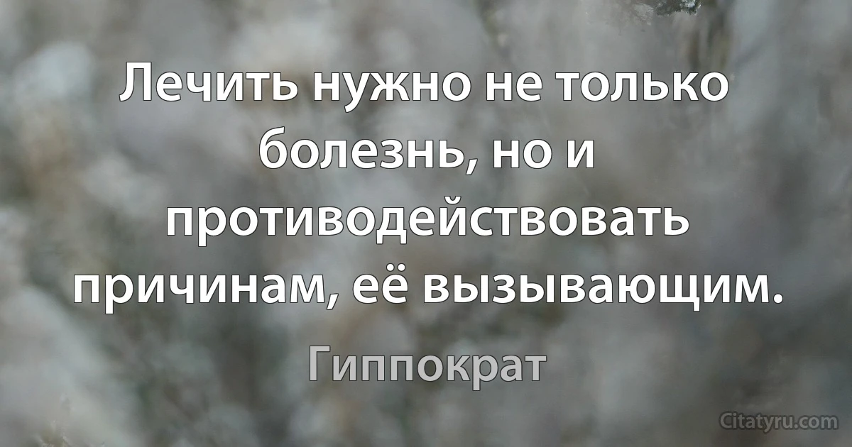 Лечить нужно не только болезнь, но и противодействовать причинам, её вызывающим. (Гиппократ)