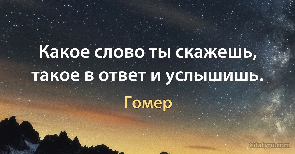 Какое слово ты скажешь, такое в ответ и услышишь. (Гомер)