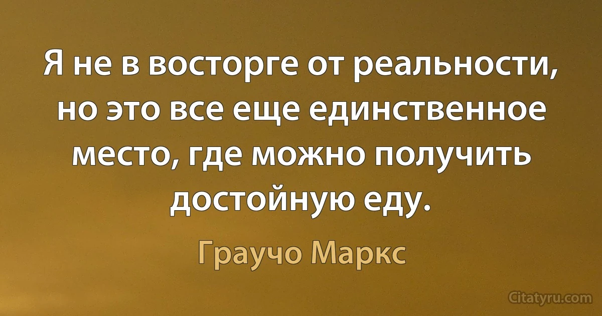 Я не в восторге от реальности, но это все еще единственное место, где можно получить достойную еду. (Граучо Маркс)