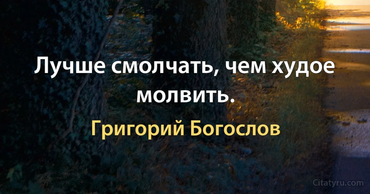 Лучше смолчать, чем худое молвить. (Григорий Богослов)