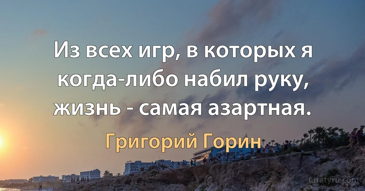 Из всех игр, в которых я когда-либо набил руку, жизнь - самая азартная. (Григорий Горин)