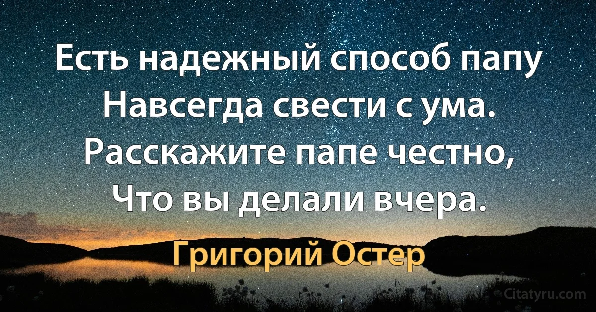 Есть надежный способ папу
Навсегда свести с ума.
Расскажите папе честно,
Что вы делали вчера. (Григорий Остер)