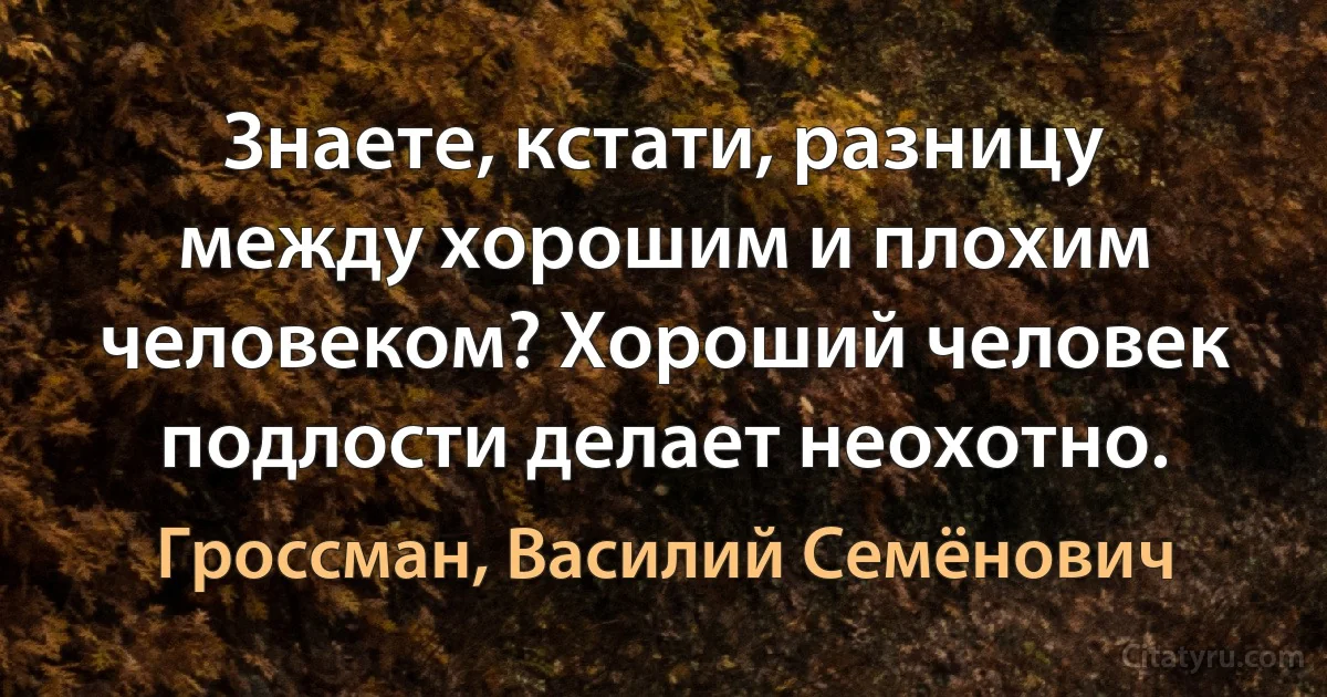 Знаете, кстати, разницу между хорошим и плохим человеком? Хороший человек подлости делает неохотно. (Гроссман, Василий Семёнович)