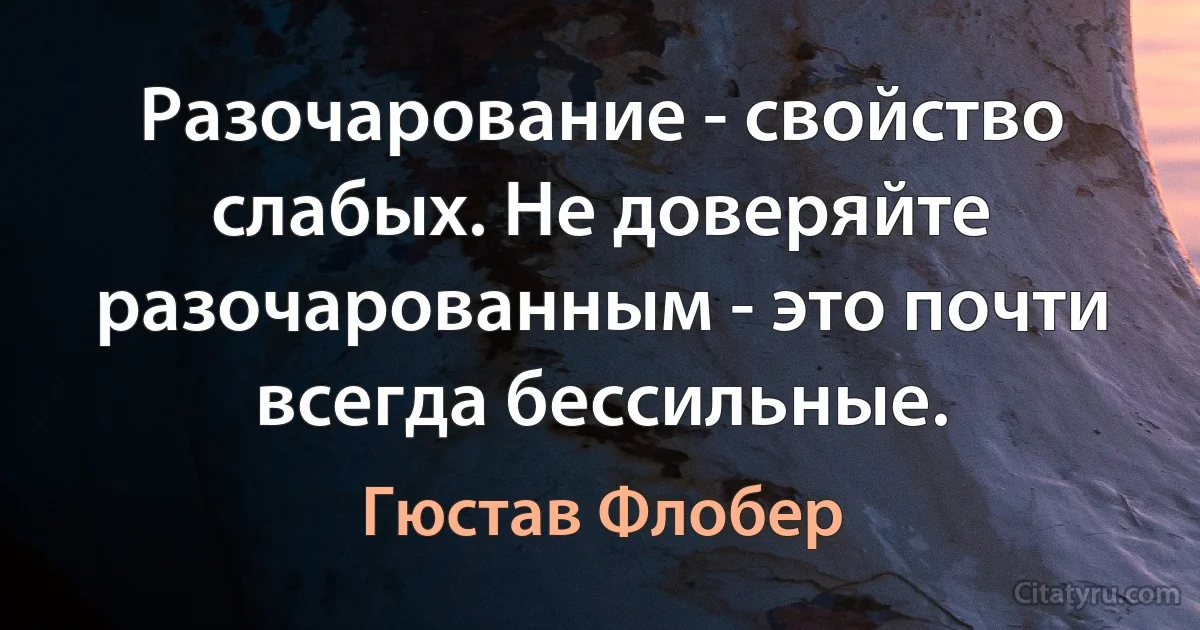 Разочарование - свойство слабых. Не доверяйте разочарованным - это почти всегда бессильные. (Гюстав Флобер)