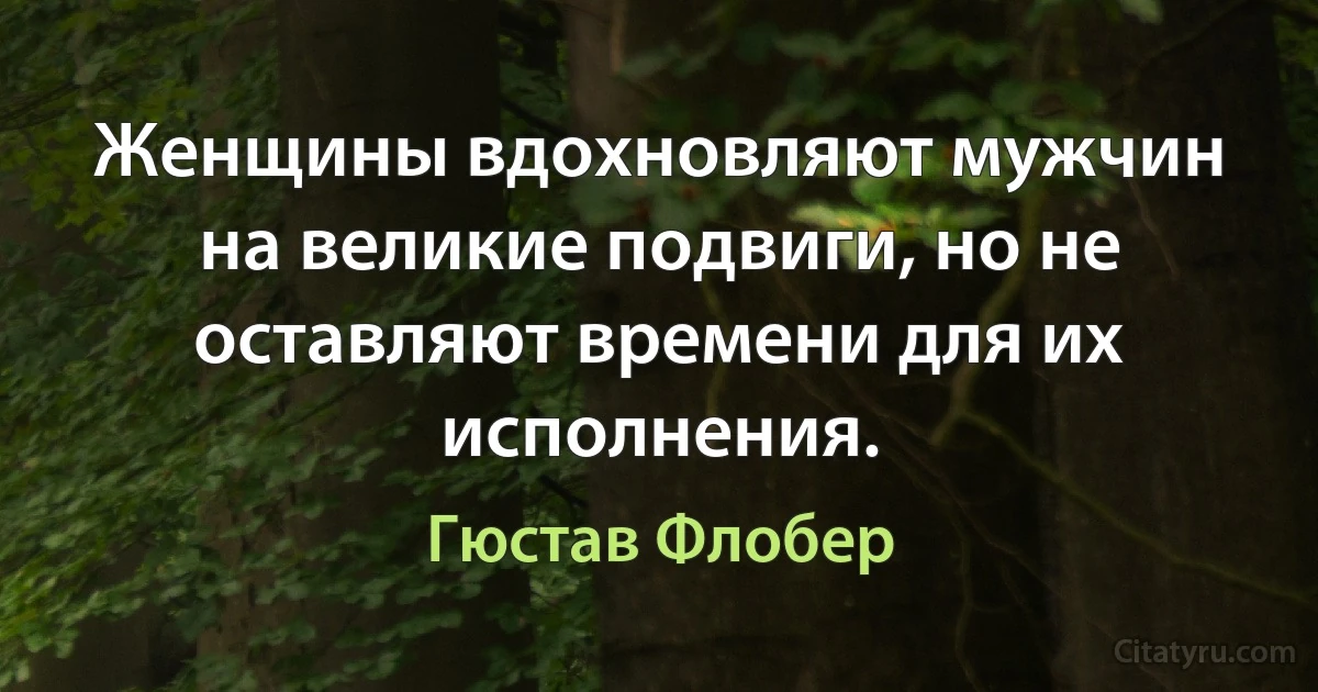 Женщины вдохновляют мужчин на великие подвиги, но не оставляют времени для их исполнения. (Гюстав Флобер)