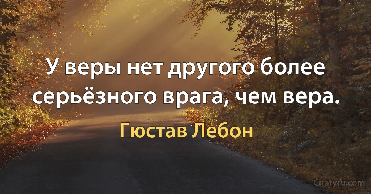 У веры нет другого более серьёзного врага, чем вера. (Гюстав Лебон)