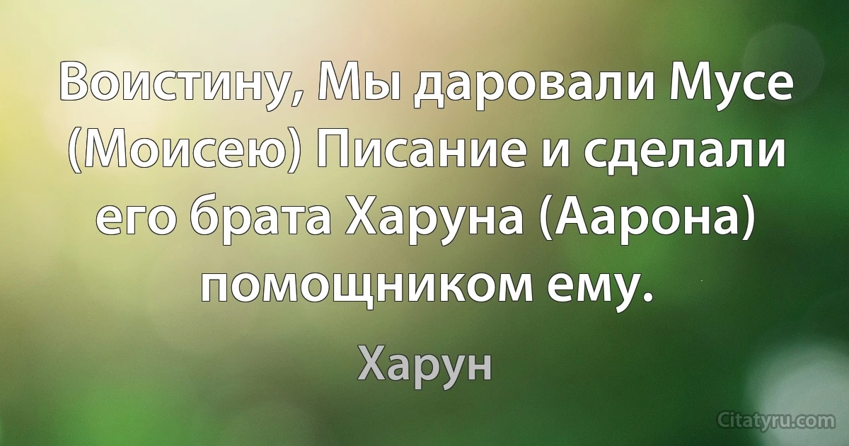 Воистину, Мы даровали Мусе (Моисею) Писание и сделали его брата Харуна (Аарона) помощником ему. (Харун)