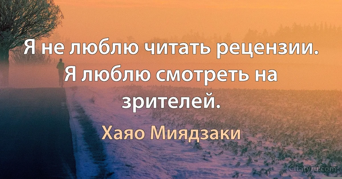 Я не люблю читать рецензии. Я люблю смотреть на зрителей. (Хаяо Миядзаки)