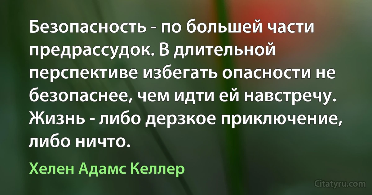 Безопасность - по большей части предрассудок. В длительной перспективе избегать опасности не безопаснее, чем идти ей навстречу. Жизнь - либо дерзкое приключение, либо ничто. (Хелен Адамс Келлер)