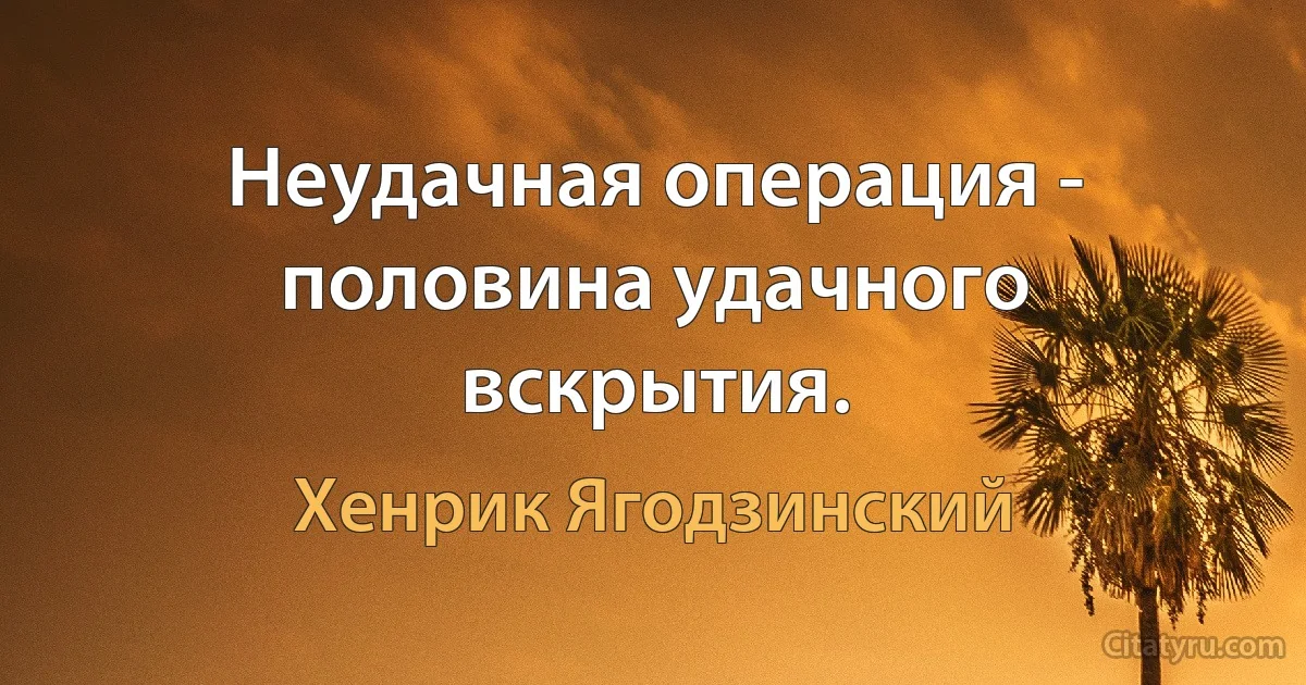 Неудачная операция - половина удачного вскрытия. (Хенрик Ягодзинский)