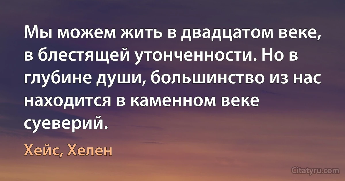 Мы можем жить в двадцатом веке, в блестящей утонченности. Но в глубине души, большинство из нас находится в каменном веке суеверий. (Хейс, Хелен)