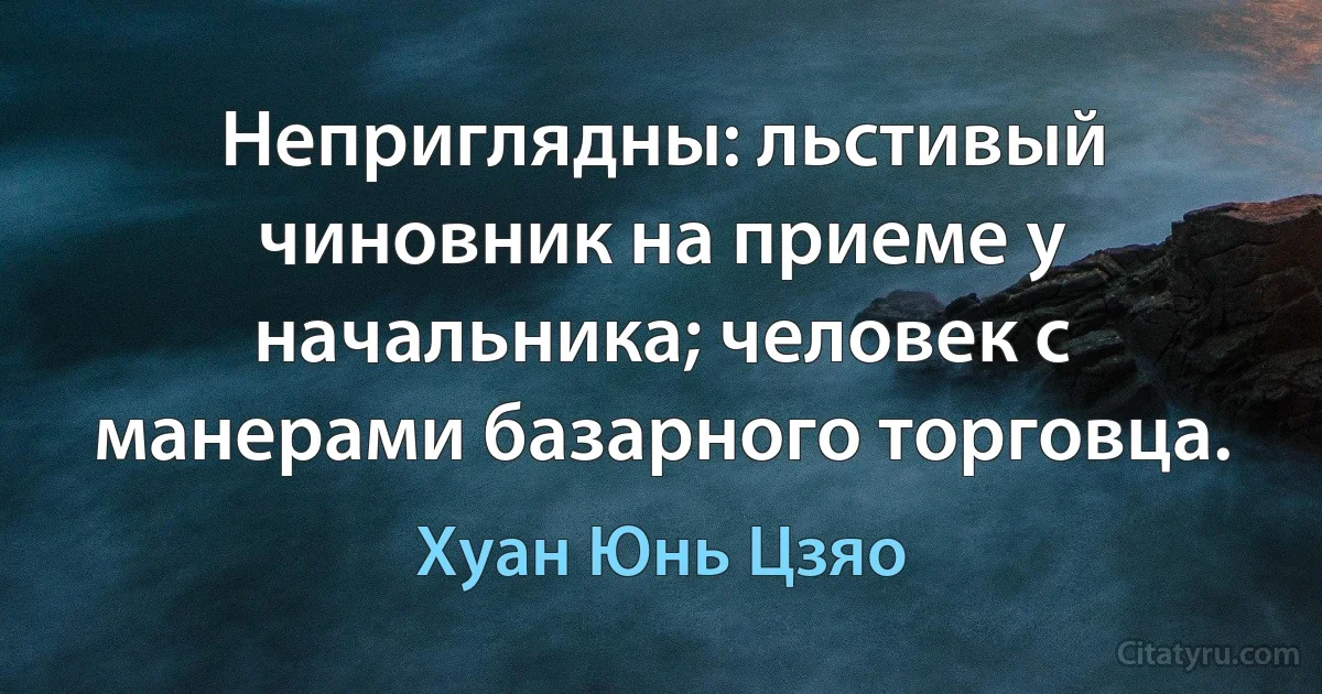 Неприглядны: льстивый чиновник на приеме у начальника; человек с манерами базарного торговца. (Хуан Юнь Цзяо)