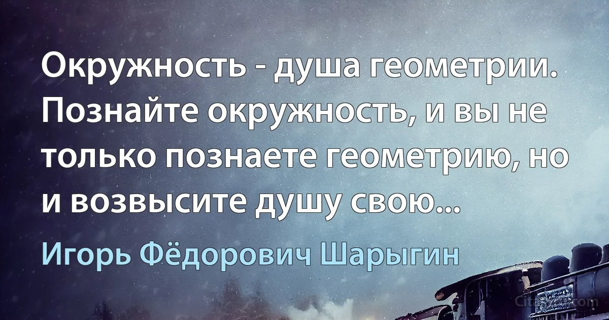 Окружность - душа геометрии. Познайте окружность, и вы не только познаете геометрию, но и возвысите душу свою... (Игорь Фёдорович Шарыгин)