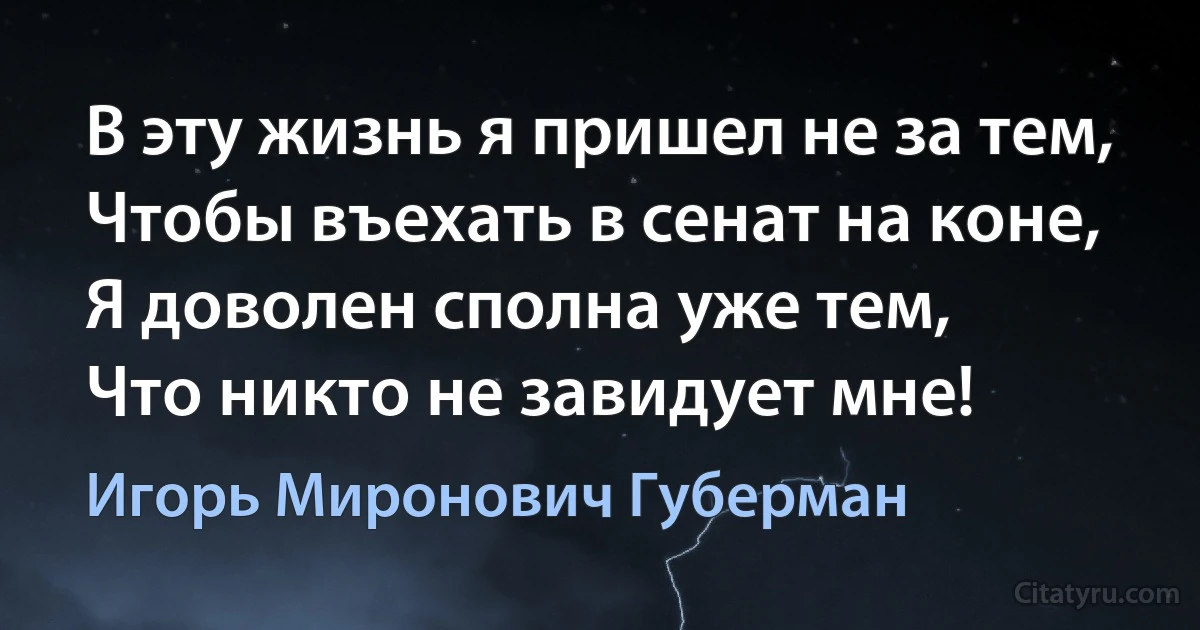 В эту жизнь я пришел не за тем,
Чтобы въехать в сенат на коне,
Я доволен сполна уже тем,
Что никто не завидует мне! (Игорь Миронович Губерман)