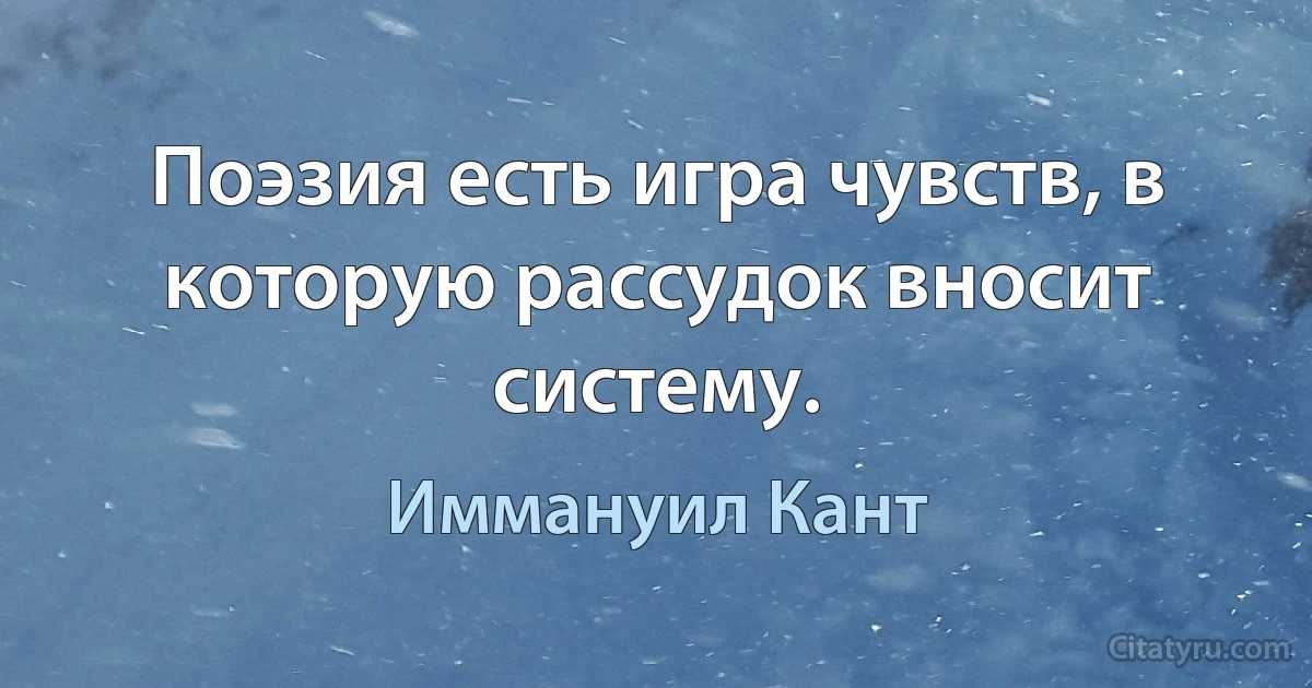 Поэзия есть игра чувств, в которую рассудок вносит систему. (Иммануил Кант)