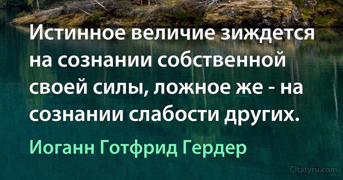 Истинное величие зиждется на сознании собственной своей силы, ложное же - на сознании слабости других. (Иоганн Готфрид Гердер)