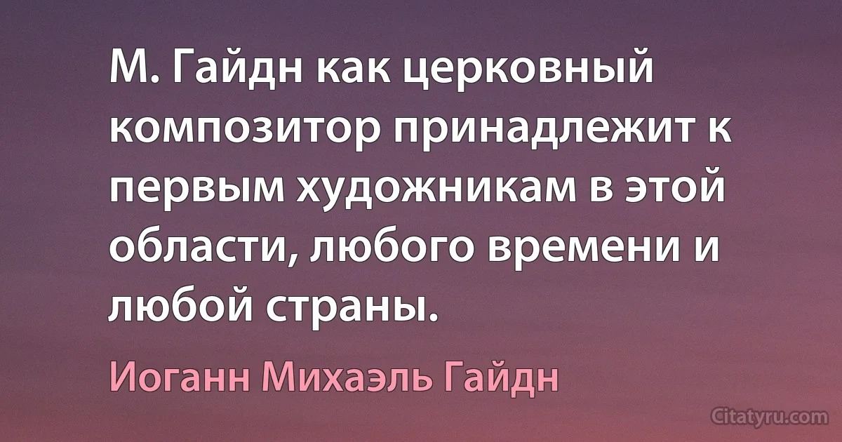 М. Гайдн как церковный композитор принадлежит к первым художникам в этой области, любого времени и любой страны. (Иоганн Михаэль Гайдн)