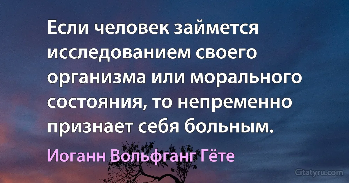 Если человек займется исследованием своего организма или морального состояния, то непременно признает себя больным. (Иоганн Вольфганг Гёте)