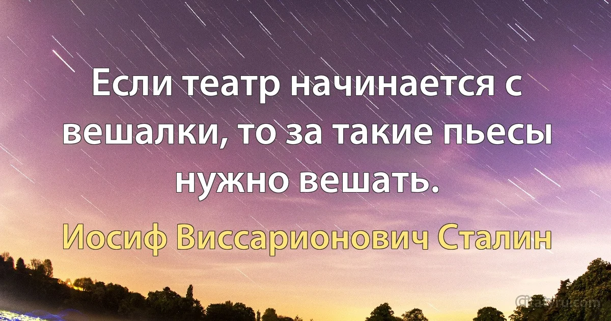 Если театр начинается с вешалки, то за такие пьесы нужно вешать. (Иосиф Виссарионович Сталин)