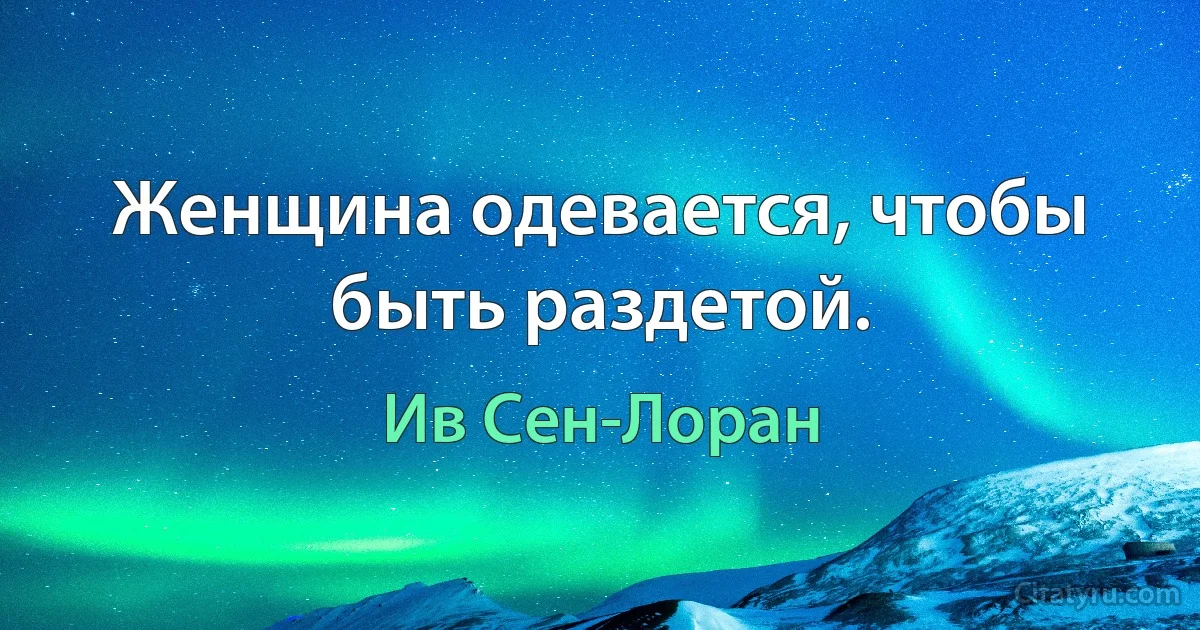 Женщина одевается, чтобы быть раздетой. (Ив Сен-Лоран)