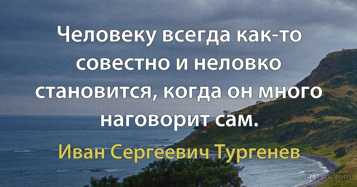 Человеку всегда как-то совестно и неловко становится, когда он много наговорит сам. (Иван Сергеевич Тургенев)