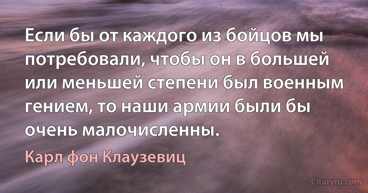 Если бы от каждого из бойцов мы потребовали, чтобы он в большей или меньшей степени был военным гением, то наши армии были бы очень малочисленны. (Карл фон Клаузевиц)