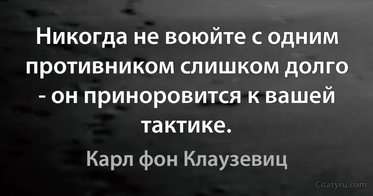 Никогда не воюйте с одним противником слишком долго - он приноровится к вашей тактике. (Карл фон Клаузевиц)