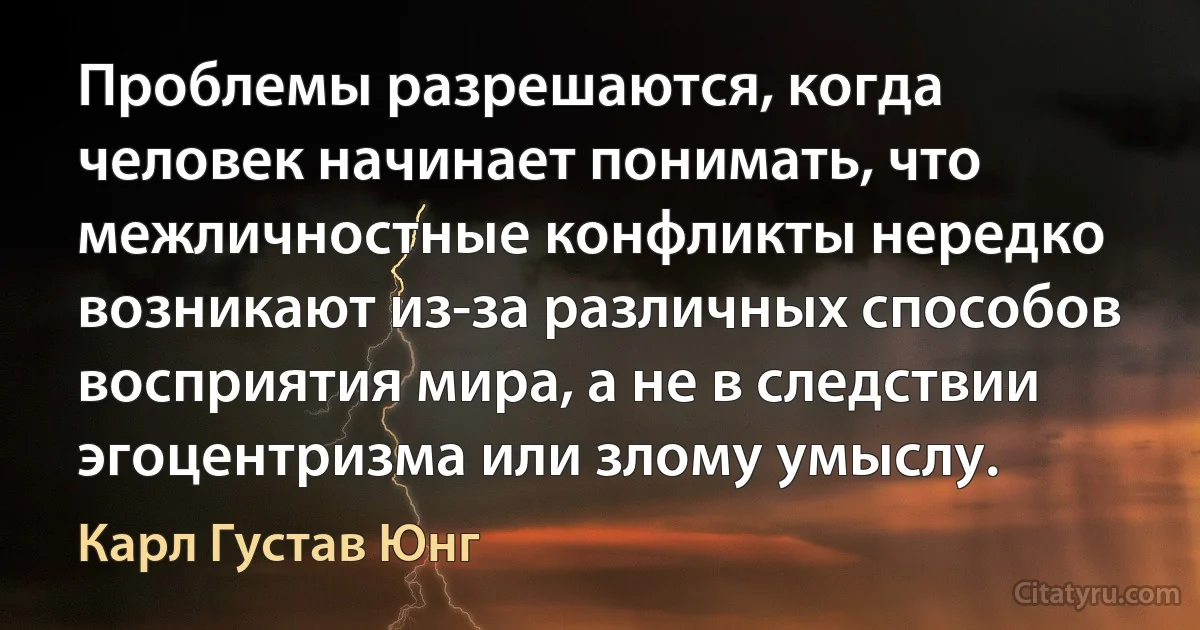 Проблемы разрешаются, когда человек начинает понимать, что межличностные конфликты нередко возникают из-за различных способов восприятия мира, а не в следствии эгоцентризма или злому умыслу. (Карл Густав Юнг)