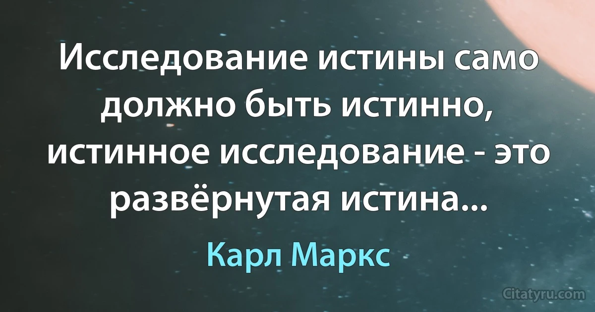 Исследование истины само должно быть истинно, истинное исследование - это развёрнутая истина... (Карл Маркс)