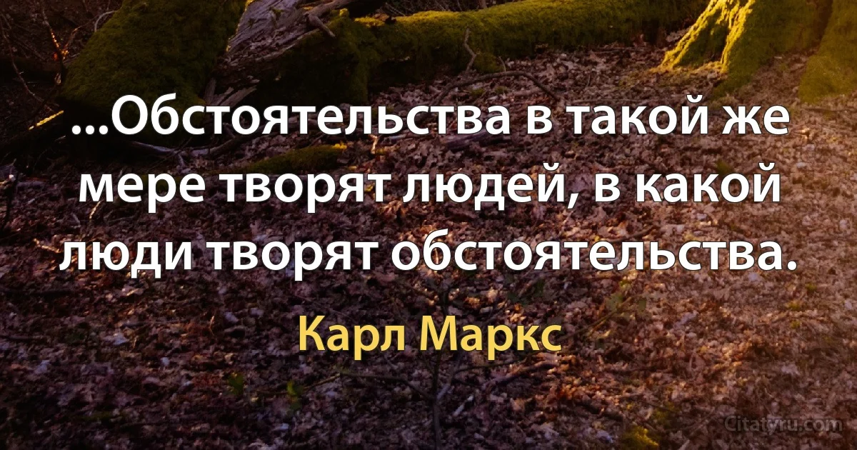 ...Обстоятельства в такой же мере творят людей, в какой люди творят обстоятельства. (Карл Маркс)