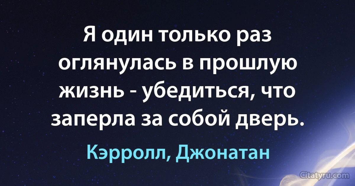 Я один только раз оглянулась в прошлую жизнь - убедиться, что заперла за собой дверь. (Кэрролл, Джонатан)