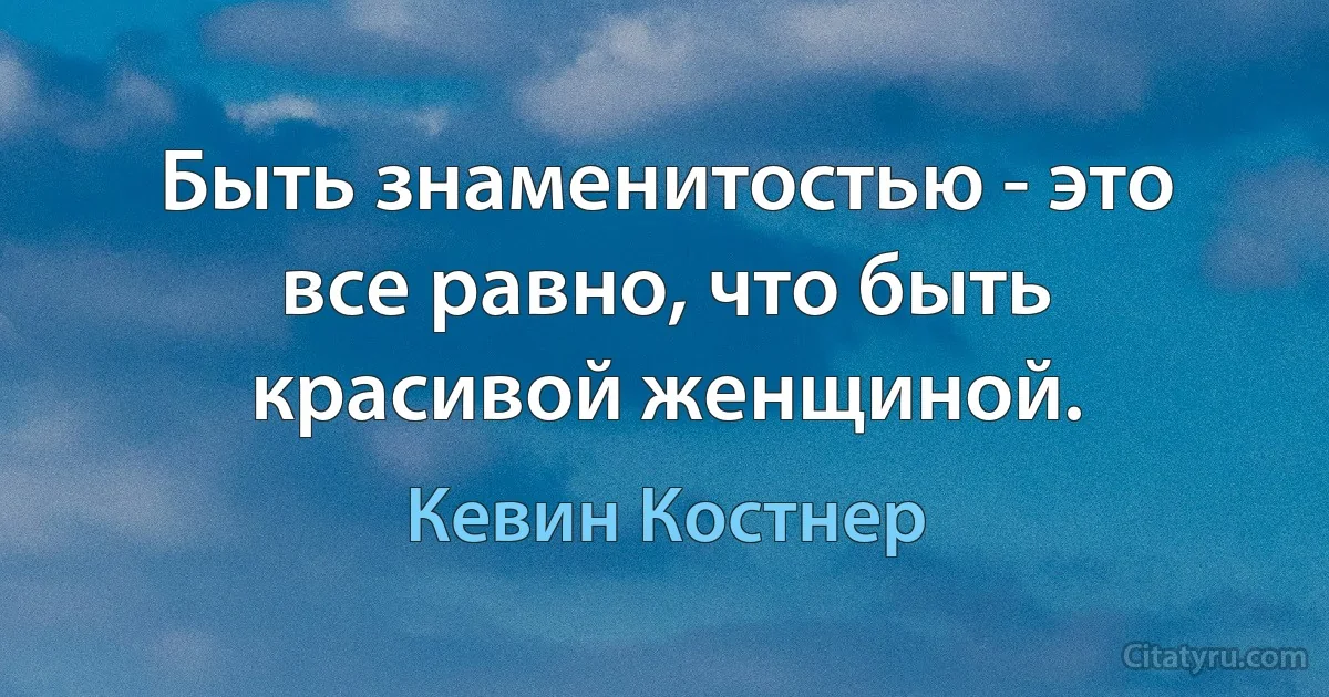 Быть знаменитостью - это все равно, что быть красивой женщиной. (Кевин Костнер)