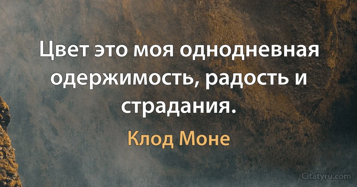 Цвет это моя однодневная одержимость, радость и страдания. (Клод Моне)