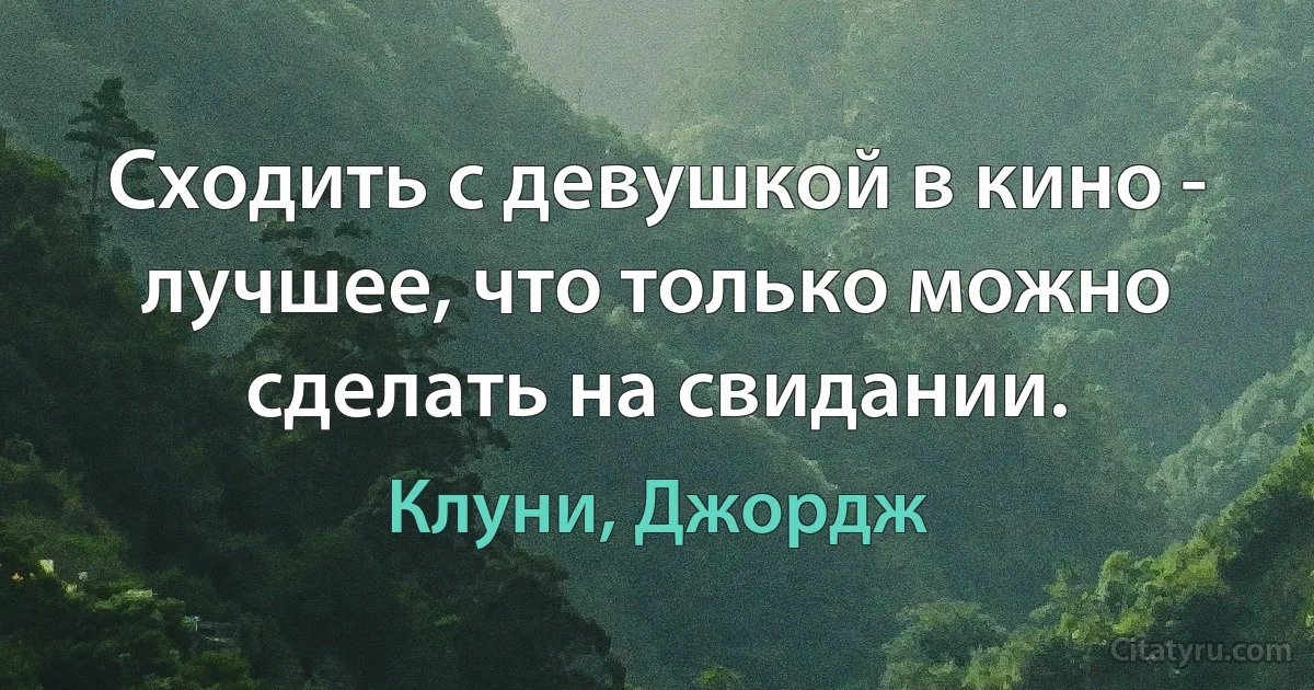 Сходить с девушкой в кино - лучшее, что только можно сделать на свидании. (Клуни, Джордж)