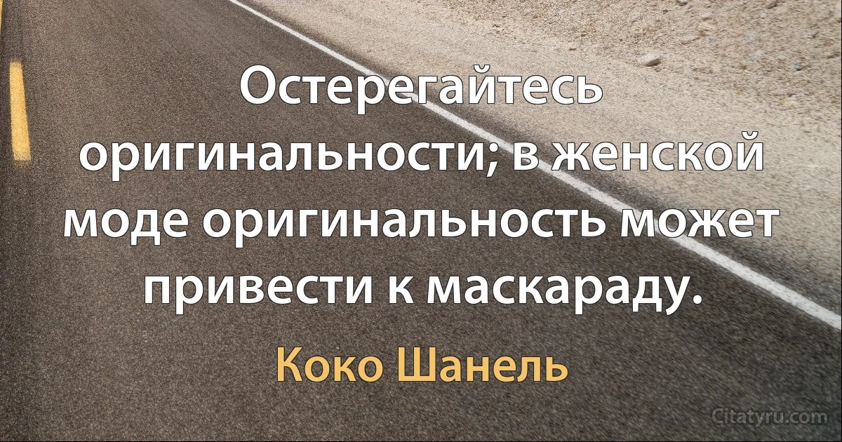 Остерегайтесь оригинальности; в женской моде оригинальность может привести к маскараду. (Коко Шанель)