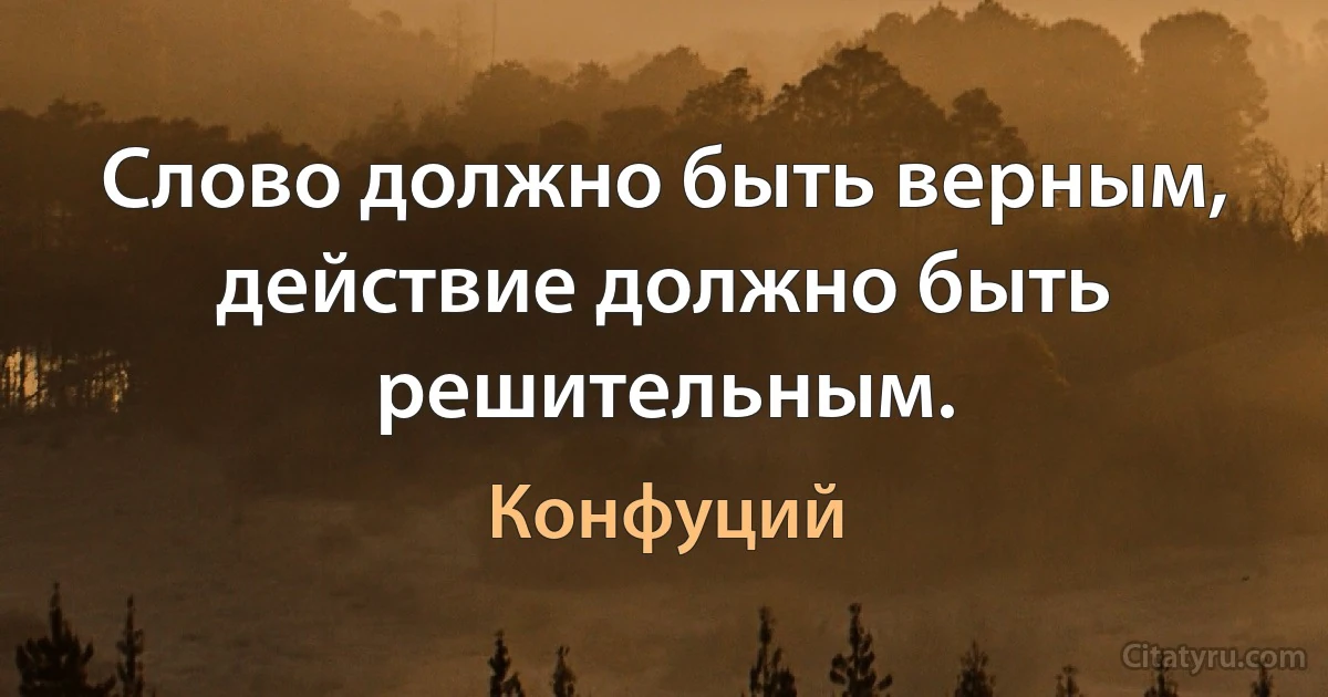 Слово должно быть верным, действие должно быть решительным. (Конфуций)