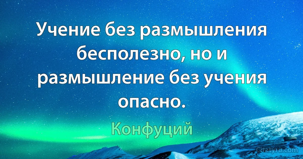 Учение без размышления бесполезно, но и размышление без учения опасно. (Конфуций)