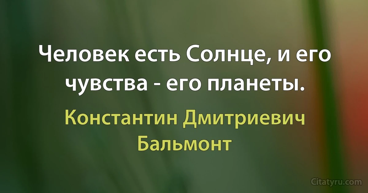 Человек есть Солнце, и его чувства - его планеты. (Константин Дмитриевич Бальмонт)