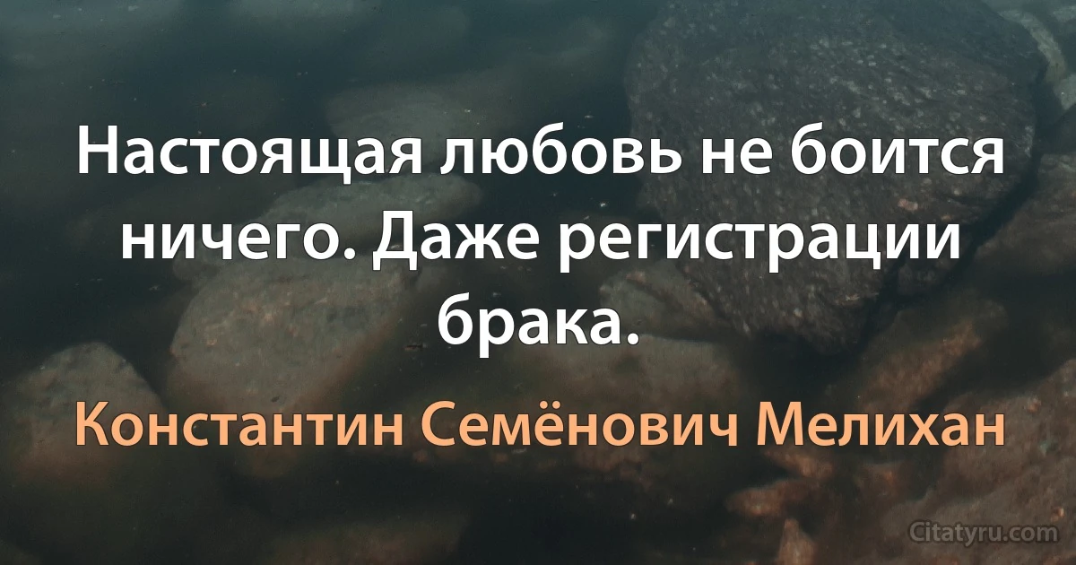 Настоящая любовь не боится ничего. Даже регистрации брака. (Константин Семёнович Мелихан)