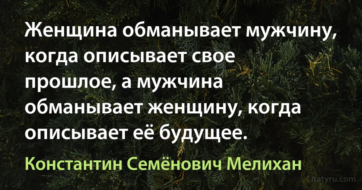 Женщина обманывает мужчину, когда описывает свое прошлое, а мужчина обманывает женщину, когда описывает её будущее. (Константин Семёнович Мелихан)