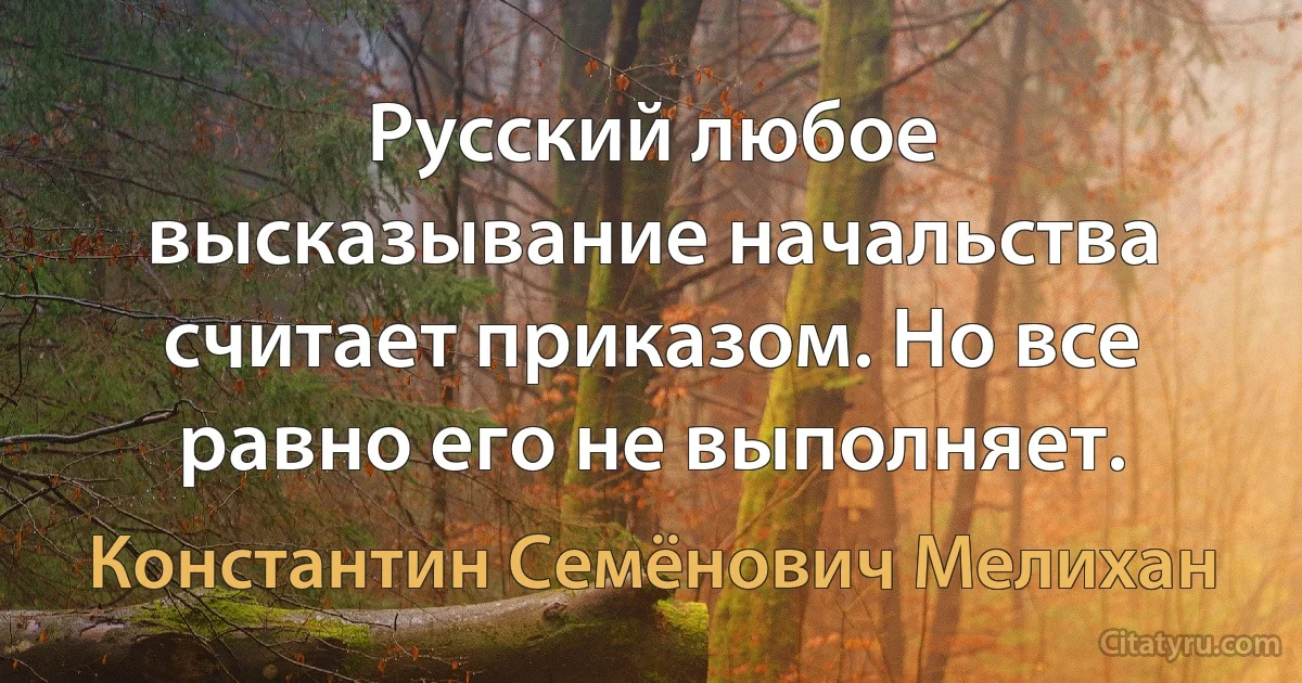 Русский любое высказывание начальства считает приказом. Но все равно его не выполняет. (Константин Семёнович Мелихан)